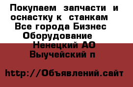 Покупаем  запчасти  и оснастку к  станкам. - Все города Бизнес » Оборудование   . Ненецкий АО,Выучейский п.